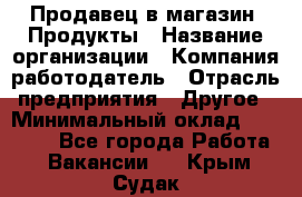 Продавец в магазин "Продукты › Название организации ­ Компания-работодатель › Отрасль предприятия ­ Другое › Минимальный оклад ­ 18 000 - Все города Работа » Вакансии   . Крым,Судак